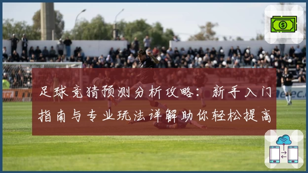 足球竞猜预测分析攻略：新手入门指南与专业玩法详解助你轻松提高胜率