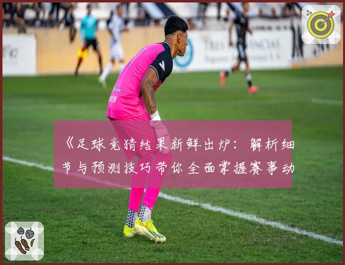 《足球竞猜结果新鲜出炉：解析细节与预测技巧带你全面掌握赛事动态》