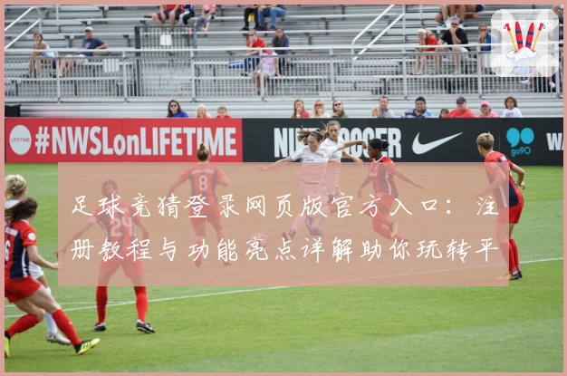 足球竞猜登录网页版官方入口:注册教程与功能亮点详解助你玩转平台