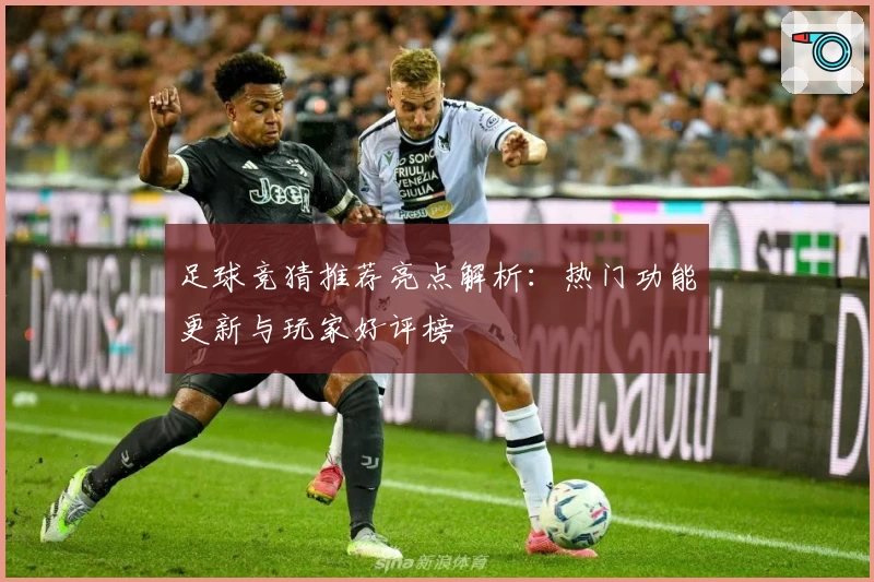足球竞猜推荐亮点解析:热门功能更新与玩家好评榜