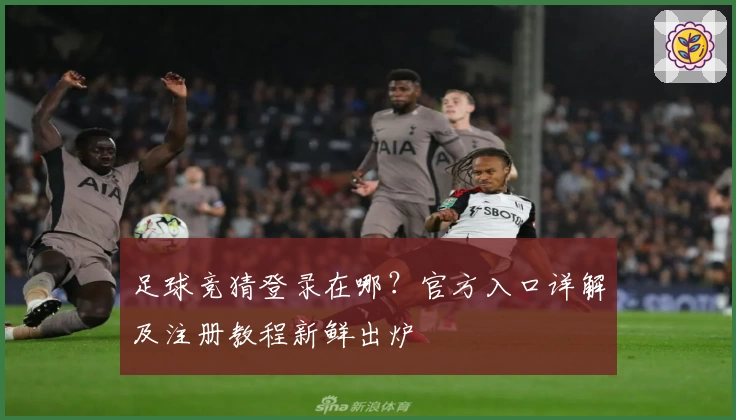 足球竞猜登录在哪？官方入口详解及注册教程新鲜出炉