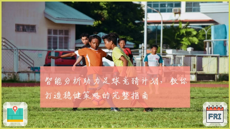 智能分析助力足球竞猜计划，教你打造稳健策略的完整指南
