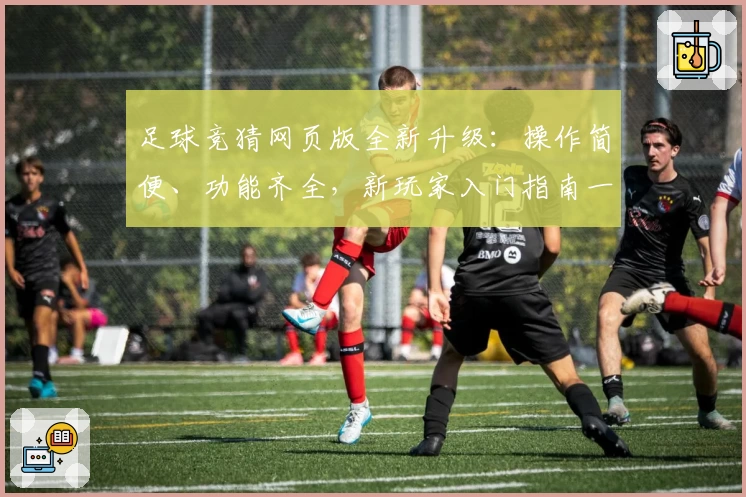 足球竞猜网页版全新升级：操作简便、功能齐全，新玩家入门指南一览