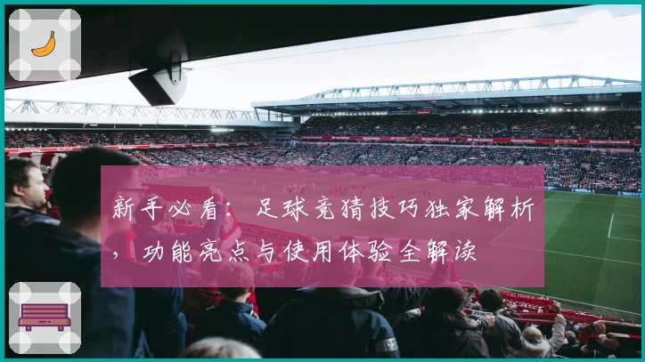 新手必看：足球竞猜技巧独家解析，功能亮点与使用体验全解读