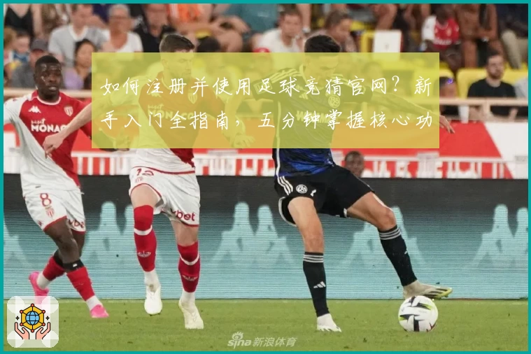 如何注册并使用足球竞猜官网？新手入门全指南，五分钟掌握核心功能