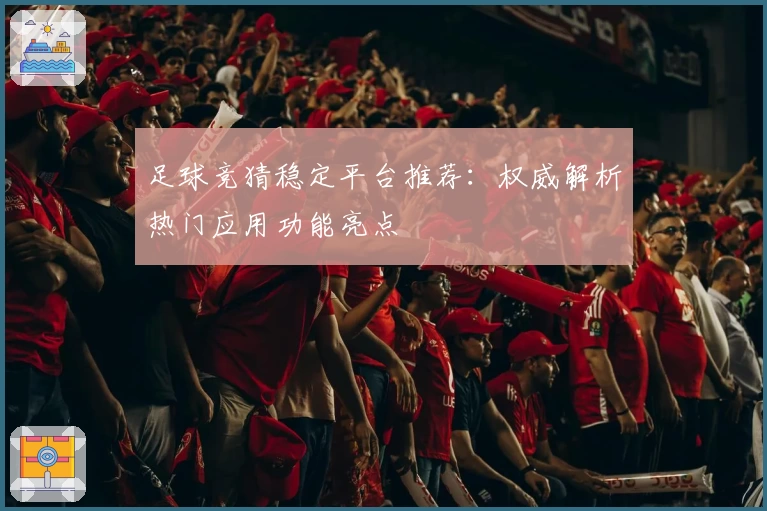 足球竞猜稳定平台推荐：权威解析热门应用功能亮点