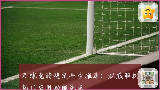 足球竞猜稳定平台推荐:权威解析热门应用功能亮点