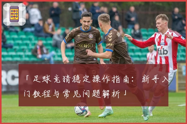 「足球竞猜稳定操作指南：新手入门教程与常见问题解析」