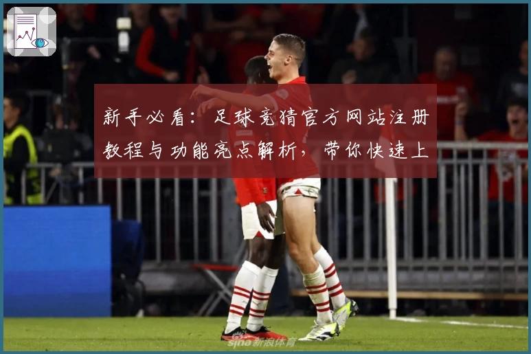 新手必看：足球竞猜官方网站注册教程与功能亮点解析，带你快速上手
