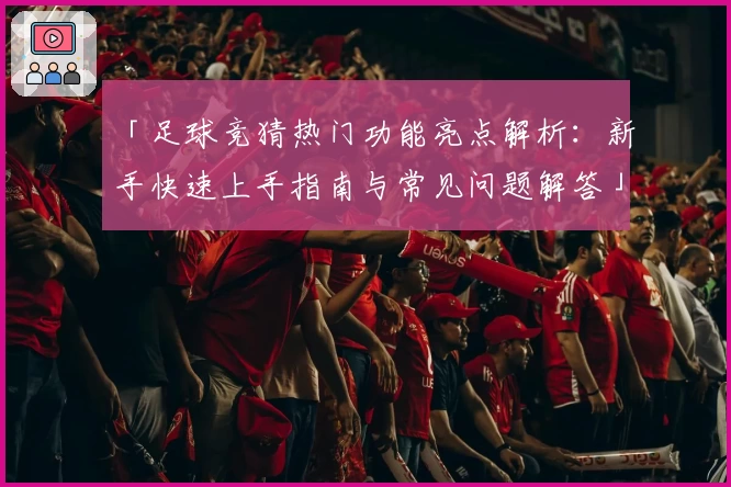「足球竞猜热门功能亮点解析：新手快速上手指南与常见问题解答」