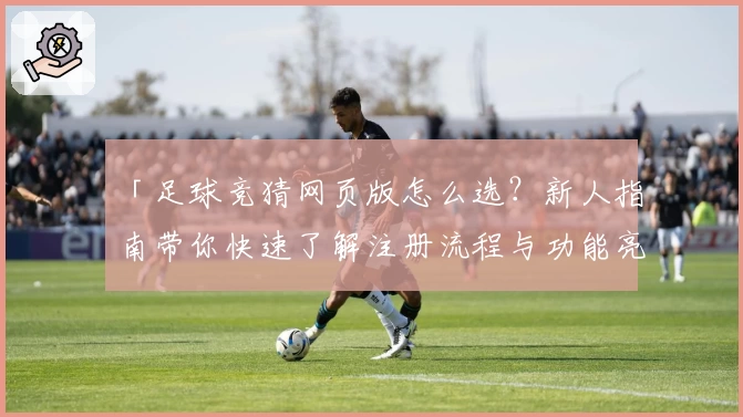 「足球竞猜网页版怎么选？新人指南带你快速了解注册流程与功能亮点」