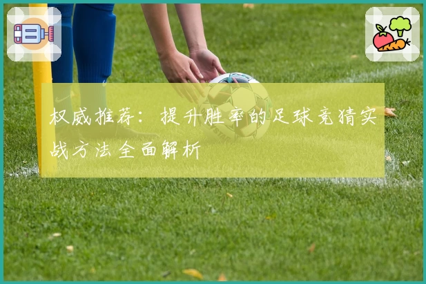 权威推荐：提升胜率的足球竞猜实战方法全面解析
