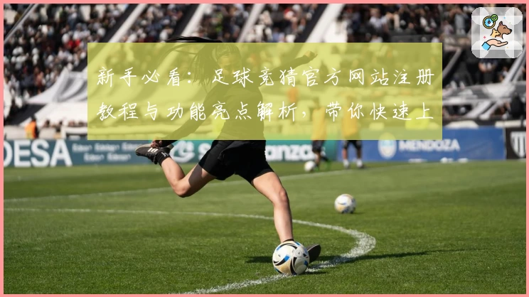 新手必看：足球竞猜官方网站注册教程与功能亮点解析，带你快速上手