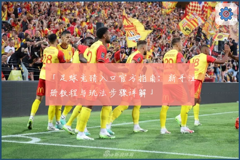 「足球竞猜入口官方指南:新手注册教程与玩法步骤详解」