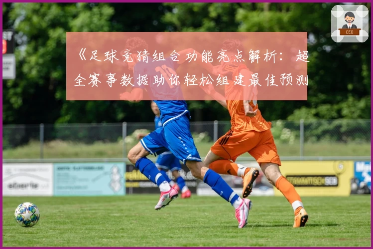 《足球竞猜组合功能亮点解析：超全赛事数据助你轻松组建最佳预测策略》
