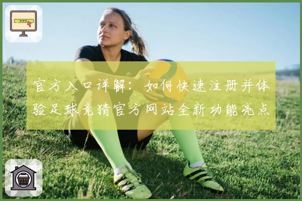 官方入口详解：如何快速注册并体验足球竞猜官方网站全新功能亮点