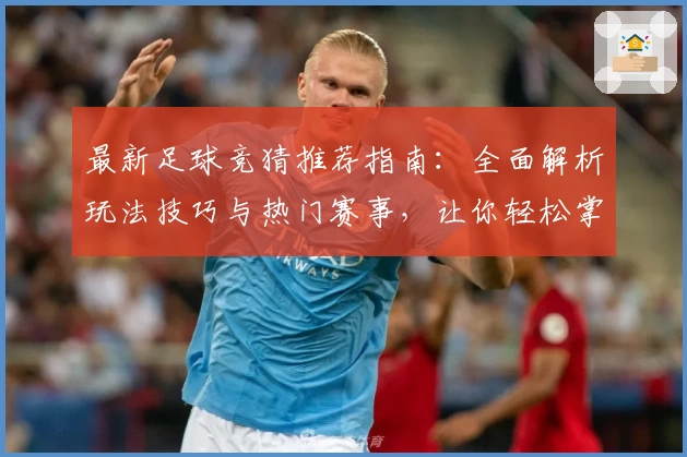 最新足球竞猜推荐指南：全面解析玩法技巧与热门赛事，让你轻松掌握预测秘诀