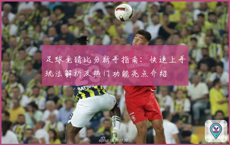 足球竞猜比分新手指南:快速上手玩法解析及热门功能亮点介绍