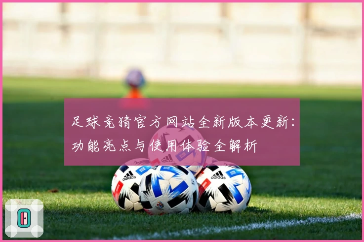 足球竞猜官方网站全新版本更新：功能亮点与使用体验全解析