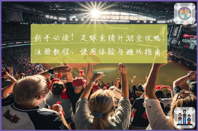 新手必读！足球竞猜计划全攻略：注册教程、使用体验与避坑指南