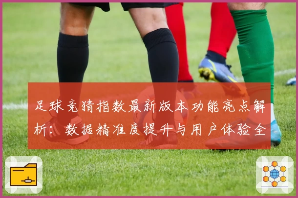 足球竞猜指数最新版本功能亮点解析:数据精准度提升与用户体验全面优化