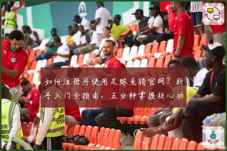 如何注册并使用足球竞猜官网?新手入门全指南,五分钟掌握核心功能