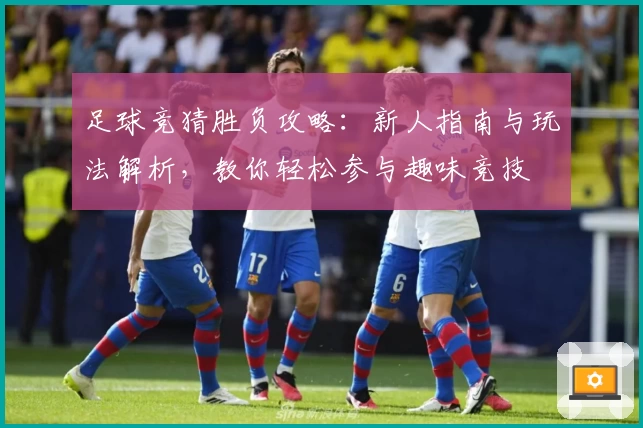 足球竞猜胜负攻略:新人指南与玩法解析,教你轻松参与趣味竞技
