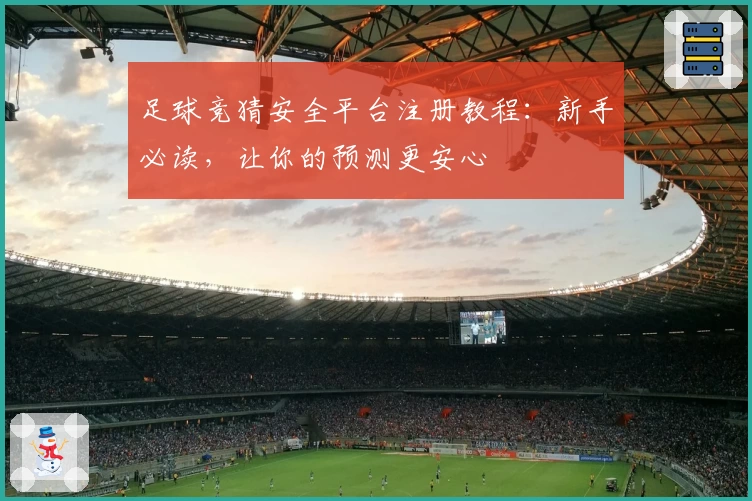 足球竞猜安全平台注册教程:新手必读,让你的预测更安心