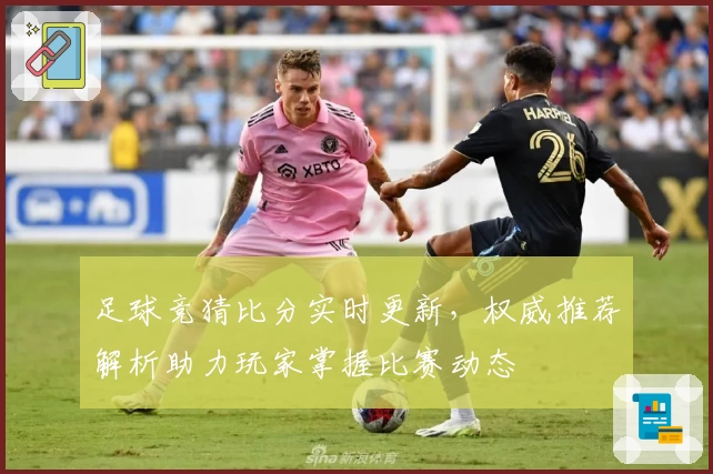 足球竞猜比分实时更新，权威推荐解析助力玩家掌握比赛动态