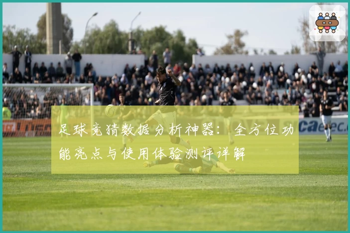 足球竞猜数据分析神器:全方位功能亮点与使用体验测评详解