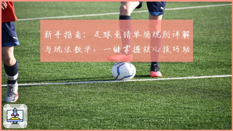 新手指南：足球竞猜单场规则详解与玩法教学，一键掌握核心技巧助力轻松入门