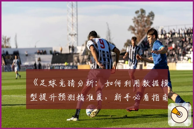 《足球竞猜分析：如何利用数据模型提升预测精准度，新手必看指南》