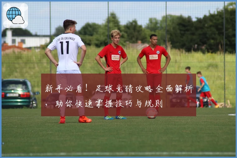 新手必看！足球竞猜攻略全面解析，助你快速掌握技巧与规则