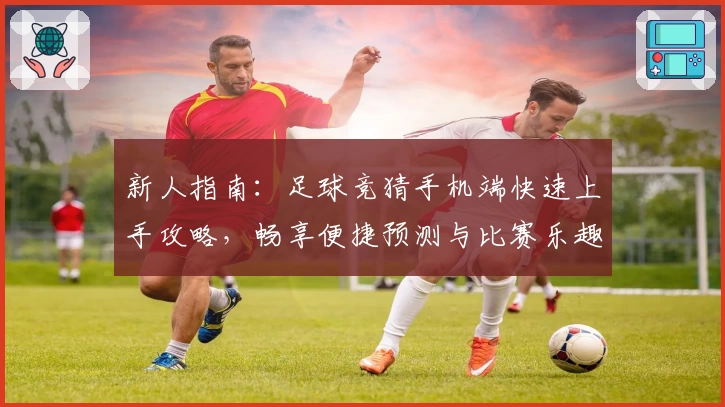 新人指南：足球竞猜手机端快速上手攻略，畅享便捷预测与比赛乐趣