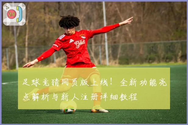 足球竞猜网页版上线！全新功能亮点解析与新人注册详细教程