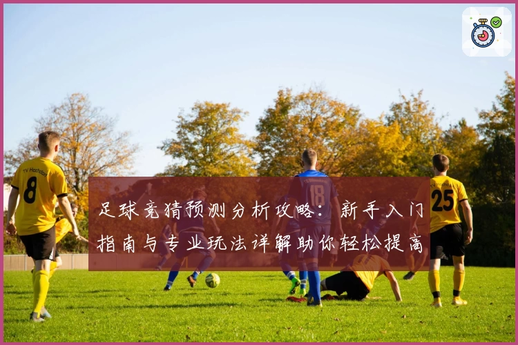 足球竞猜预测分析攻略：新手入门指南与专业玩法详解助你轻松提高胜率
