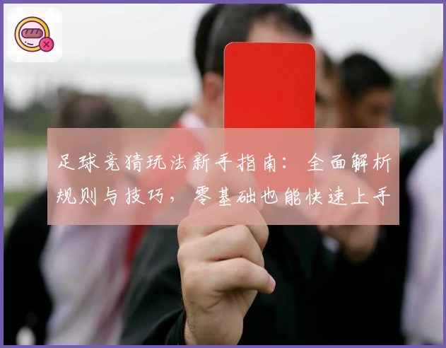 足球竞猜玩法新手指南：全面解析规则与技巧，零基础也能快速上手享受比赛乐趣