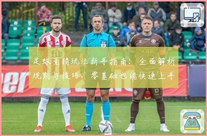 足球竞猜玩法新手指南：全面解析规则与技巧，零基础也能快速上手享受比赛乐趣