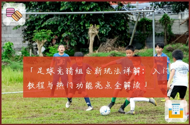 「足球竞猜组合新玩法详解：入门教程与热门功能亮点全解读」