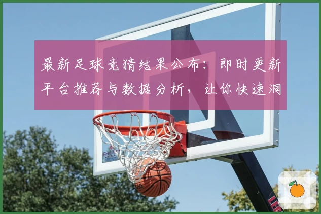 最新足球竞猜结果公布：即时更新平台推荐与数据分析，让你快速洞察比赛趋势